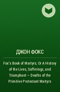 Джон Фокс - Fox's Book of Martyrs; Or A History of the Lives, Sufferings, and Triumphant - Deaths of the Primitive Protestant Martyrs
