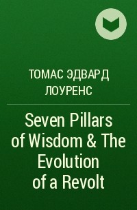 Томас Эдвард Лоуренс - Seven Pillars of Wisdom & The Evolution of a Revolt 