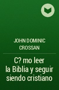 Джон Доминик Кроссан - C?mo leer la Biblia y seguir siendo cristiano