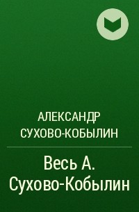 Александр Сухово-Кобылин - Весь А. Сухово-Кобылин