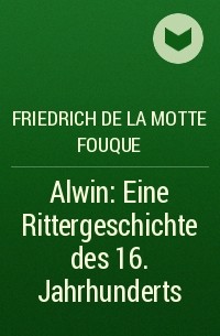 Фридрих де ла Мотт Фуке - Alwin: Eine Rittergeschichte des 16. Jahrhunderts