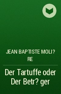 Жан-Батист Мольер - Der Tartuffe oder Der Betr?ger