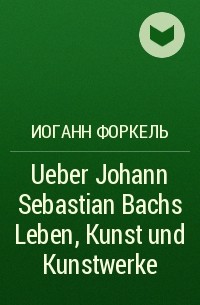 Иоганн Форкель - Ueber Johann Sebastian Bachs Leben, Kunst und Kunstwerke
