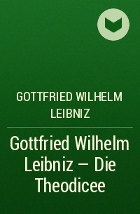 Готфрид Вильгельм Лейбниц - Gottfried Wilhelm Leibniz - Die Theodicee