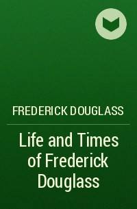 Фредерик Дуглас - Life and Times of Frederick Douglass