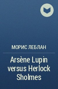 Морис Леблан - Arsène Lupin versus Herlock Sholmes