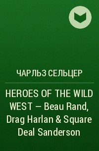 Чарльз Сельцер - HEROES OF THE WILD WEST – Beau Rand, Drag Harlan & Square Deal Sanderson 