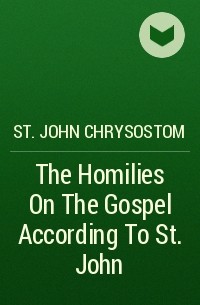 Иоанн Златоуст - The Homilies On The Gospel According To St. John