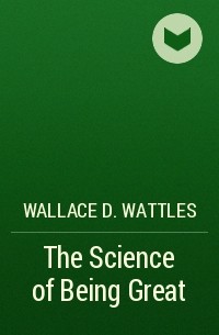 Wallace D. Wattles - The Science of Being Great