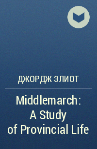 Джордж Элиот - Middlemarch: A Study of Provincial Life