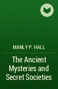 Мэнли П. Холл - The Ancient Mysteries and Secret Societies