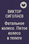 Виктор Сиголаев - Фатальное колесо. Пятое колесо в телеге