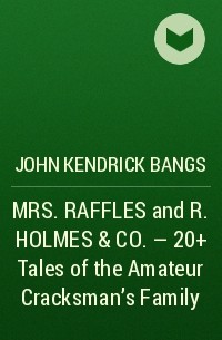 Джон Бангз - MRS. RAFFLES and R. HOLMES & CO. – 20+ Tales of the Amateur Cracksman's Family 