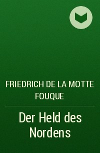 Фридрих де ла Мотт Фуке - Der Held des Nordens