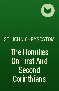 Иоанн Златоуст - The Homilies On First And Second Corinthians