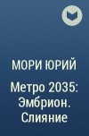Юрий Мори - Метро 2035: Эмбрион. Слияние