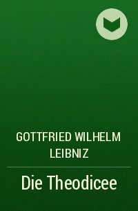 Готфрид Вильгельм Лейбниц - Die Theodicee