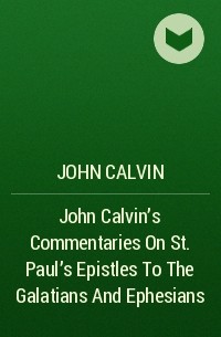 John  Calvin - John Calvin's Commentaries On St. Paul's Epistles To The Galatians And Ephesians
