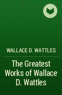 Уоллес Делоис Уоттлз - The Greatest Works of Wallace D. Wattles