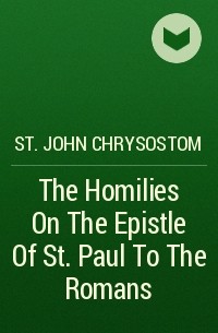 Иоанн Златоуст - The Homilies On The Epistle Of St. Paul To The Romans