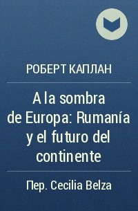 Роберт Каплан - A la sombra de Europa: Rumanía y el futuro del continente