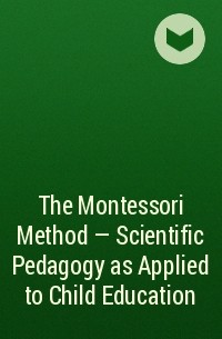 Мария Монтессори - The Montessori Method - Scientific Pedagogy as Applied to Child Education