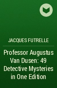 Жак Фатрелл - Professor Augustus Van Dusen: 49 Detective Mysteries in One Edition