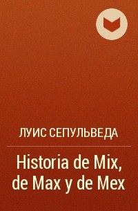 Луис Сепульведа - Historia de Mix, de Max y de Mex