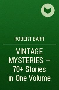 Роберт Барр - VINTAGE MYSTERIES - 70+ Stories in One Volume 