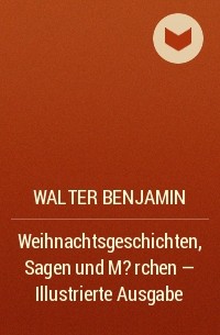 Вальтер Беньямин - Weihnachtsgeschichten, Sagen und M?rchen  - Illustrierte Ausgabe