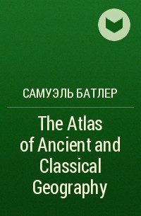 Самуэль Батлер - The Atlas of Ancient and Classical Geography