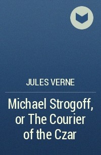 Jules Verne - Michael Strogoff, or The Courier of the Czar