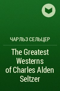 Charles Alden  Seltzer - The Greatest Westerns of Charles Alden Seltzer