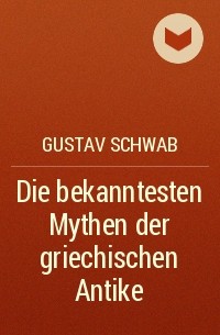 Густав Шваб - Die bekanntesten Mythen der griechischen Antike