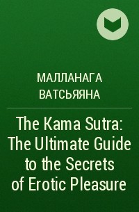 Малланага Ватсьяяна - The Kama Sutra: The Ultimate Guide to the Secrets of Erotic Pleasure