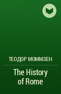 Теодор Моммзен - The History of Rome 