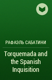 Рафаэль Сабатини - Torquemada and the Spanish Inquisition