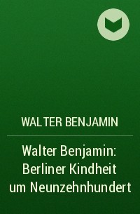 Вальтер Беньямин - Walter Benjamin: Berliner Kindheit um Neunzehnhundert
