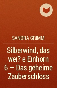 Сандра Гримм - Silberwind, das wei?e Einhorn 6 - Das geheime Zauberschloss