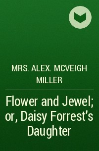 Mrs. Alex. McVeigh Miller  - Flower and Jewel; or, Daisy Forrest's Daughter