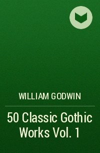 Уильям Годвин - 50 Classic Gothic Works Vol. 1 