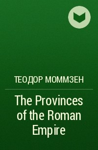 Теодор Моммзен - The Provinces of the Roman Empire 