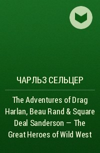 Чарльз Сельцер - The Adventures of Drag Harlan, Beau Rand & Square Deal Sanderson - The Great Heroes of Wild West