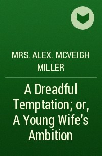 Mrs. Alex. McVeigh Miller  - A Dreadful Temptation; or, A Young Wife's Ambition