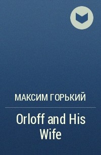 Максим Горький - Orloff and His Wife