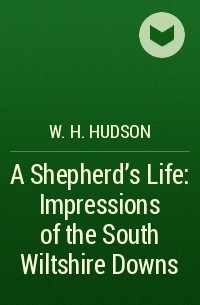 Уильям Хадсон - A Shepherd's Life: Impressions of the South Wiltshire Downs