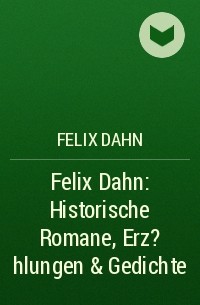 Феликс Дан - Felix Dahn: Historische Romane, Erz?hlungen & Gedichte