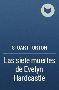 Stuart Turton - Las siete muertes de Evelyn Hardcastle