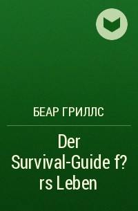 Беар Гриллс - Der Survival-Guide f?rs Leben