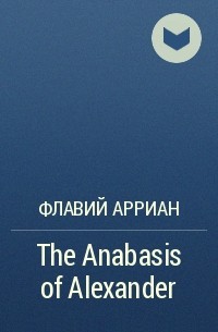 Флавий Арриан  - The Anabasis of Alexander